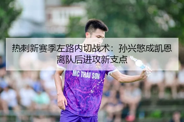 热刺新赛季左路内切战术：孙兴慜成凯恩离队后进攻新支点