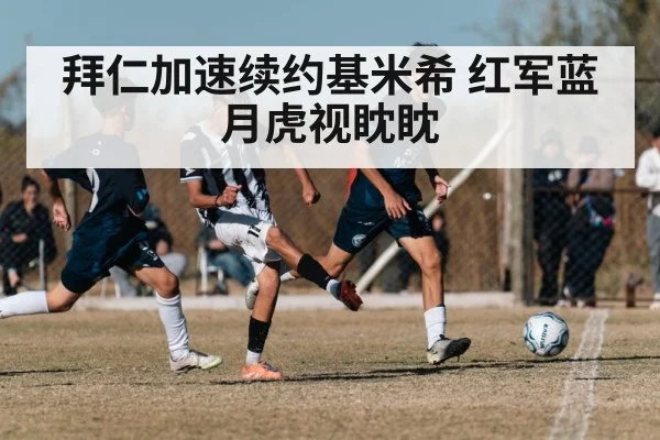 拜仁加速续约基米希 红军蓝月虎视眈眈
