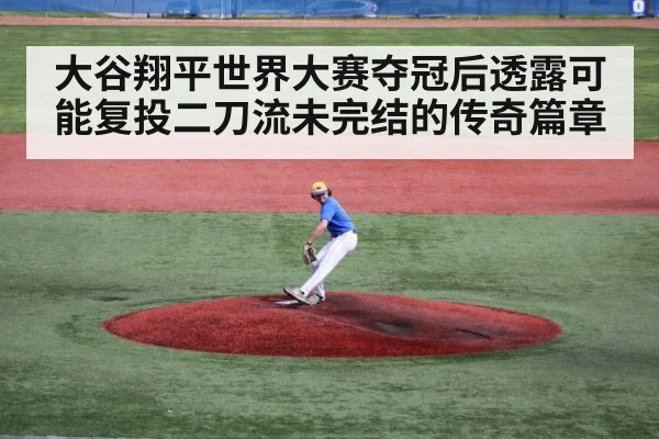 大谷翔平世界大赛夺冠后透露可能复投二刀流未完结的传奇篇章