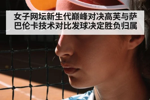 女子网坛新生代巅峰对决高芙与萨巴伦卡技术对比发球决定胜负归属